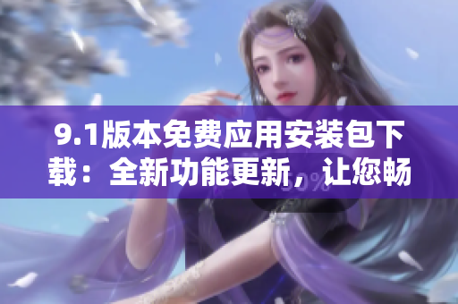 9.1版本免費應(yīng)用安裝包下載：全新功能更新，讓您暢享更多優(yōu)質(zhì)服務(wù)