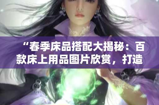 “春季床品搭配大揭秘：百款床上用品圖片欣賞，打造溫馨臥室空間的靈感指南”