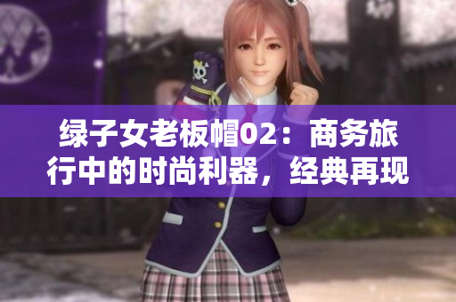 綠子女老板帽02：商務(wù)旅行中的時(shí)尚利器，經(jīng)典再現(xiàn)