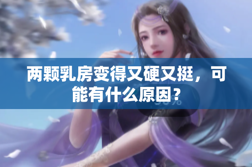 兩顆乳房變得又硬又挺，可能有什么原因？