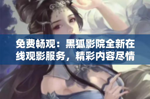 免費(fèi)暢觀：黑狐影院全新在線觀影服務(wù)，精彩內(nèi)容盡情盡興
