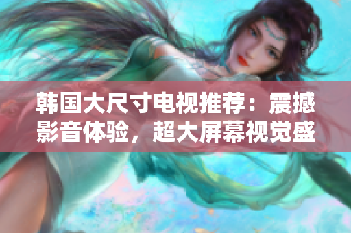 韓國(guó)大尺寸電視推薦：震撼影音體驗(yàn)，超大屏幕視覺(jué)盛宴！