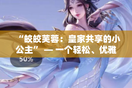“皎皎芙蓉：皇家共享的小公主” — 一個(gè)輕松、優(yōu)雅的皇家小說(shuō)