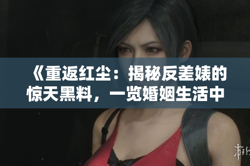 《重返紅塵：揭秘反差婊的驚天黑料，一覽婚姻生活中的萬(wàn)種風(fēng)情》