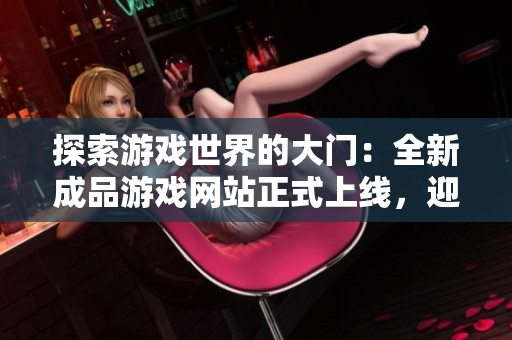 探索游戲世界的大門(mén)：全新成品游戲網(wǎng)站正式上線，迎接你的游戲體驗(yàn)之旅！