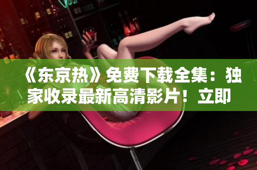 《東京熱》免費(fèi)下載全集：獨(dú)家收錄最新高清影片！立即獲取，盡享熱辣視聽(tīng)盛宴！