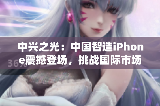 中興之光：中國(guó)智造iPhone震撼登場(chǎng)，挑戰(zhàn)國(guó)際市場(chǎng)霸主