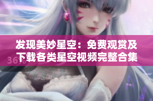 發(fā)現(xiàn)美妙星空：免費(fèi)觀賞及下載各類(lèi)星空視頻完整合集