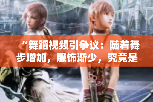 “舞蹈視頻引爭議：隨著舞步增加，服飾漸少，究竟是藝術(shù)還是煽情？”