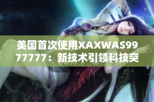美國(guó)首次使用XAXWAS9977777：新技術(shù)引領(lǐng)科技突破