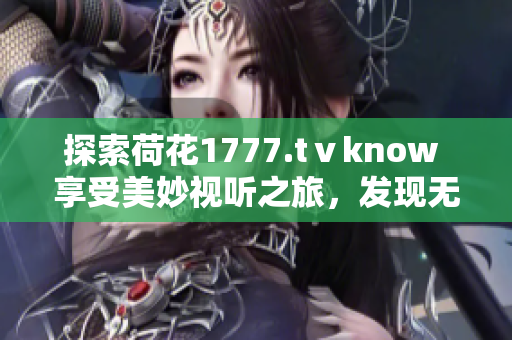 探索荷花1777.tⅴknow 享受美妙視聽(tīng)之旅，發(fā)現(xiàn)無(wú)盡樂(lè)趣