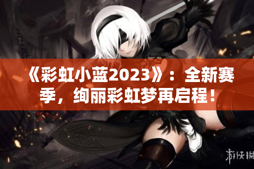 《彩虹小藍(lán)2023》：全新賽季，絢麗彩虹夢再啟程！
