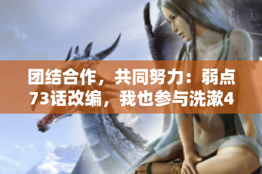 團(tuán)結(jié)合作，共同努力：弱點(diǎn)73話改編，我也參與洗漱43321