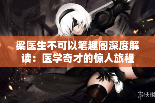 梁醫(yī)生不可以筆趣閣深度解讀：醫(yī)學(xué)奇才的驚人旅程