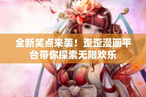全新笑點(diǎn)來(lái)襲！歪歪漫畫(huà)平臺(tái)帶你探索無(wú)限歡樂(lè)