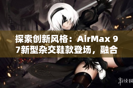 探索創(chuàng)新風(fēng)格：AirMax 97新型雜交鞋款登場(chǎng)，融合時(shí)尚與功能