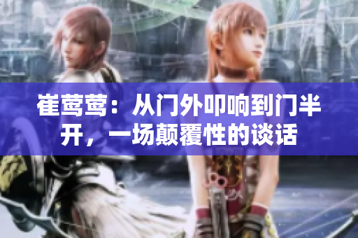 崔鶯鶯：從門(mén)外叩響到門(mén)半開(kāi)，一場(chǎng)顛覆性的談話