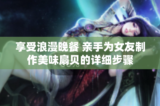 享受浪漫晚餐 親手為女友制作美味扇貝的詳細(xì)步驟