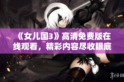 《女兒國(guó)3》高清免費(fèi)版在線觀看，精彩內(nèi)容盡收眼底