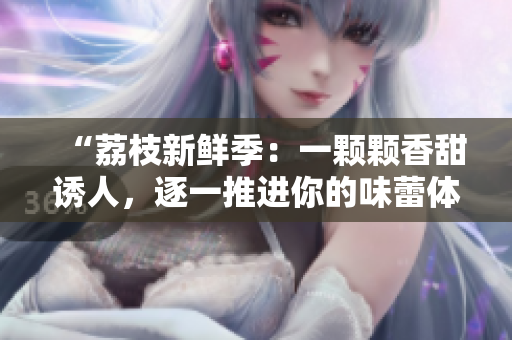 “荔枝新鮮季：一顆顆香甜誘人，逐一推進(jìn)你的味蕾體驗(yàn)！”