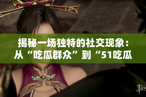 揭秘一場(chǎng)獨(dú)特的社交現(xiàn)象：從“吃瓜群眾”到“51吃瓜”的轉(zhuǎn)變