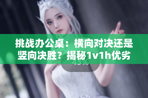 挑戰(zhàn)辦公桌：橫向?qū)Q還是豎向決勝？揭秘1v1h優(yōu)劣