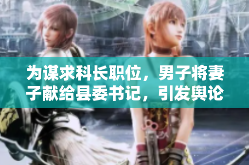 為謀求科長職位，男子將妻子獻給縣委書記，引發(fā)輿論關(guān)注