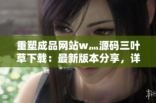重塑成品網(wǎng)站w灬源碼三葉草下載：最新版本分享，詳解安裝步驟，完整指南助您快速搭建