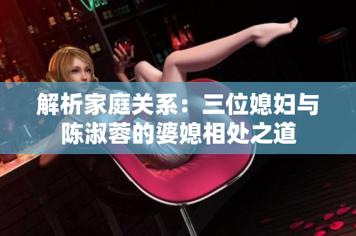 解析家庭關(guān)系：三位媳婦與陳淑蓉的婆媳相處之道