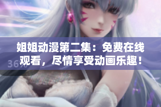 姐姐動(dòng)漫第二集：免費(fèi)在線觀看，盡情享受動(dòng)畫(huà)樂(lè)趣！