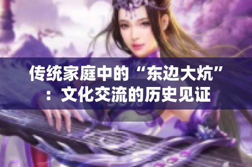 傳統(tǒng)家庭中的“東邊大炕”：文化交流的歷史見證