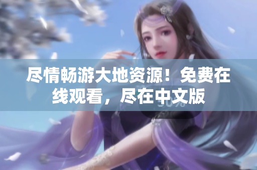 盡情暢游大地資源！免費(fèi)在線觀看，盡在中文版