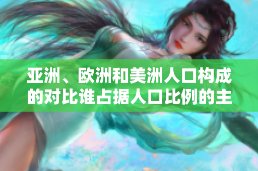 亞洲、歐洲和美洲人口構(gòu)成的對比誰占據(jù)人口比例的主導(dǎo)地位？