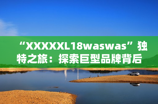 “XXXXXL18waswas”獨特之旅：探索巨型品牌背后的故事