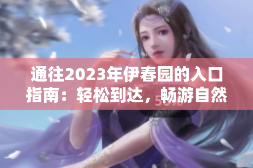 通往2023年伊春園的入口指南：輕松到達(dá)，暢游自然之美