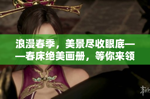 浪漫春季，美景盡收眼底——春床絕美畫冊，等你來領(lǐng)略