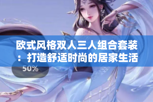 歐式風(fēng)格雙人三人組合套裝：打造舒適時(shí)尚的居家生活