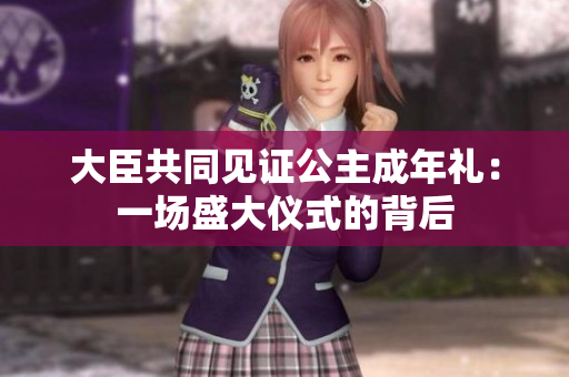 大臣共同見證公主成年禮：一場(chǎng)盛大儀式的背后
