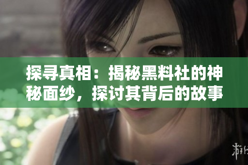 探尋真相：揭秘黑料社的神秘面紗，探討其背后的故事與影響