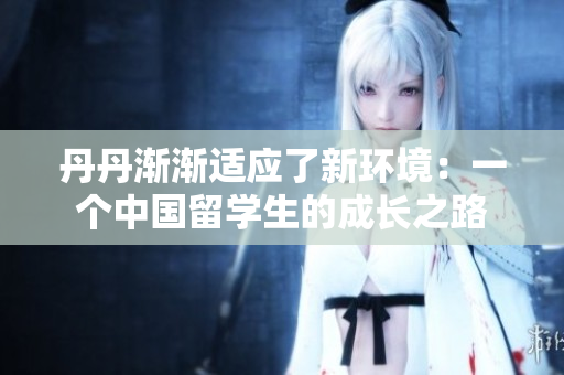 丹丹漸漸適應(yīng)了新環(huán)境：一個中國留學(xué)生的成長之路