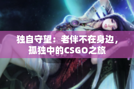 獨自守望：老伴不在身邊，孤獨中的CSGO之旅