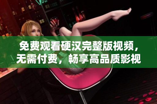免費觀看硬漢完整版視頻，無需付費，暢享高品質(zhì)影視娛樂體驗