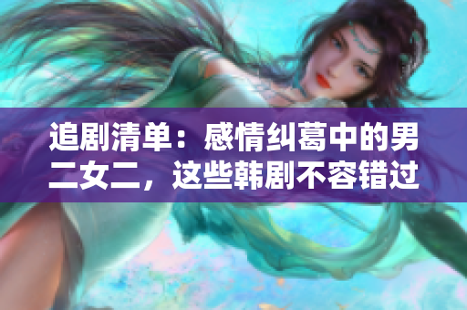 追劇清單：感情糾葛中的男二女二，這些韓劇不容錯過！