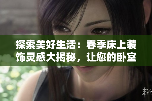 探索美好生活：春季床上裝飾靈感大揭秘，讓您的臥室煥發(fā)春日氣息
