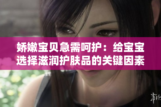 嬌嫩寶貝急需呵護(hù)：給寶寶選擇滋潤護(hù)膚品的關(guān)鍵因素