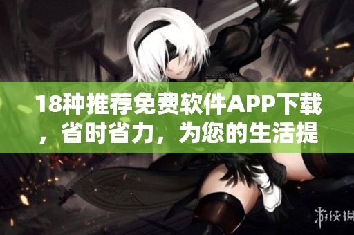 18種推薦免費軟件APP下載，省時省力，為您的生活提供便利