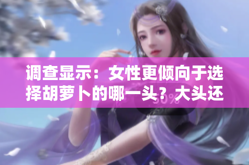 調(diào)查顯示：女性更傾向于選擇胡蘿卜的哪一頭？大頭還是小頭？