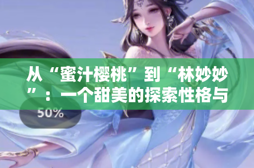 從“蜜汁櫻桃”到“林妙妙”：一個(gè)甜美的探索性格與魅力的角色重新塑造