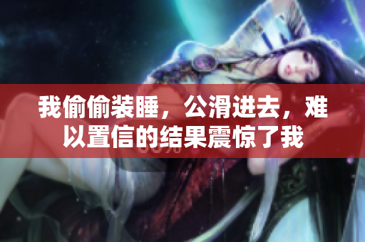 我偷偷裝睡,公滑進去,難以置信的結果震驚了我 我偷偷裝睡,公滑進去,難以置信的結果震驚了我