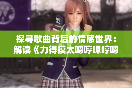 探尋歌曲背后的情感世界：解讀《力得摸太嗯哼嗯哼嗯哼》